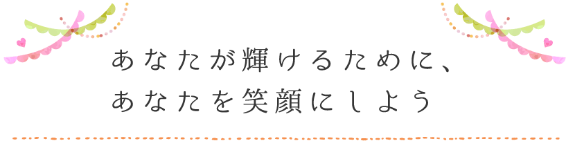 あなたが輝けるために、あなたを笑顔にしよう